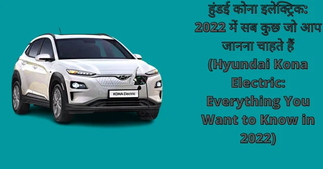 हुंडई कोना इलेक्ट्रिक 2022 में सब कुछ जो आप जानना चाहते हैं (Hyundai Kona Electric Everything You Want to Know in 2022)